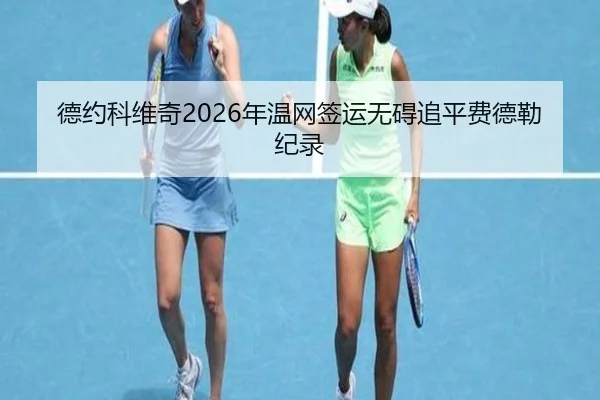 德约科维奇2026年温网签运无碍追平费德勒纪录