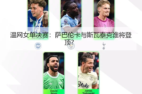 温网女单决赛：萨巴伦卡与斯瓦泰克谁将登顶？